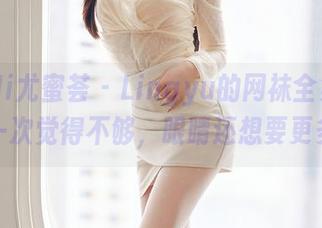 YouMi尤蜜荟 - Lingyu的网袜全集，下载一次觉得不够，眼睛还想要更多！
