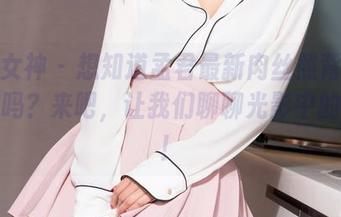 克拉女神 - 想知道孟君最新肉丝照背后的故事吗？来吧，让我们聊聊光影中的秘密！