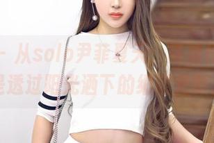 嗲囡囡 - 从solo尹菲夏天：高清作品，像是透过阳光洒下的细腻光影。